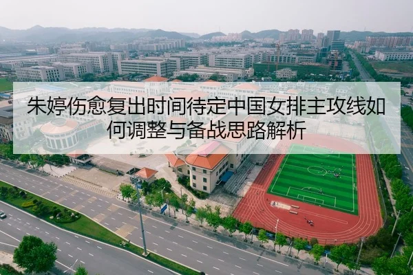 朱婷伤愈复出时间待定中国女排主攻线如何调整与备战思路解析